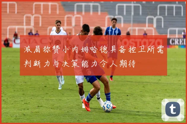 浓眉称赞小内姆哈德具备控卫所需判断力与决策能力令人期待