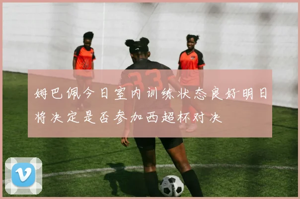 姆巴佩今日室内训练状态良好明日将决定是否参加西超杯对决