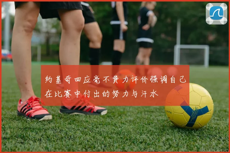 约基奇回应毫不费力评价强调自己在比赛中付出的努力与汗水