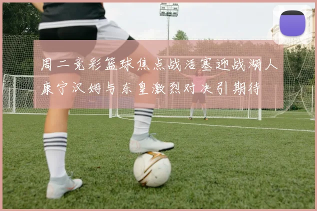 周二竞彩篮球焦点战活塞迎战湖人康宁汉姆与东皇激烈对决引期待