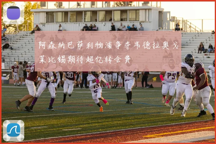 阿森纳巴萨利物浦争夺韦德拉奥戈莱比锡期待超亿转会费